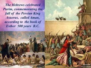 The Hebrews celebrated
Purim, conmemorating the
fall of the Persian King
Asuerus, called Aman,
according to the book of
Esther 500 years B.C.
 