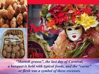 “Martedì grasso”, the last day of Carnival,
a banquet is held with typical foods, and the “carne”
or flesh was a symbol of these excesses.
 