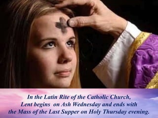 In the Latin Rite of the Catholic Church,
Lent begins on Ash Wednesday and ends with
the Mass of the Last Supper on Holy Thursday evening.
 