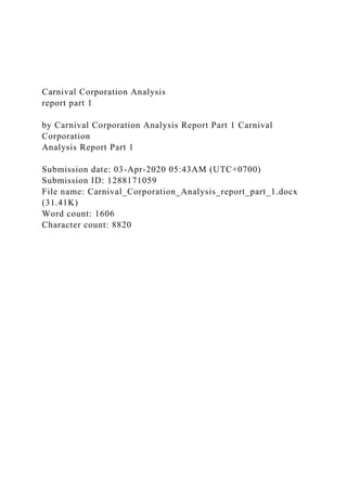 Carnival Corporation Analysis
report part 1
by Carnival Corporation Analysis Report Part 1 Carnival
Corporation
Analysis Report Part 1
Submission date: 03-Apr-2020 05:43AM (UTC+0700)
Submission ID: 1288171059
File name: Carnival_Corporation_Analysis_report_part_1.docx
(31.41K)
Word count: 1606
Character count: 8820
 