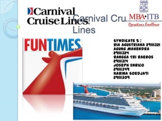 Carnival Cruise
Lines
         Syndicate 5 :
         Ria Agustriana 29111321
         Agung Mahendra
         29111324
         Rangga Tri Raeros
         29111314
         Joseph Enrico
         29111349
         Karina Soedjati
         29111309
 