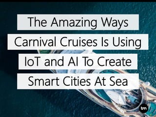 The Amazing Ways
Carnival Cruises Is Using
IoT and AI To Create
Smart Cities At Sea
 