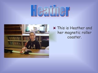 This is Heather and
her magnetic roller
coaster.
 
