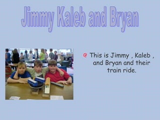 This is Jimmy , Kaleb ,
and Bryan and their
train ride.
 