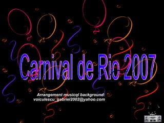 Carnival de Rio 2007 Arrangement musicql background: [email_address] 