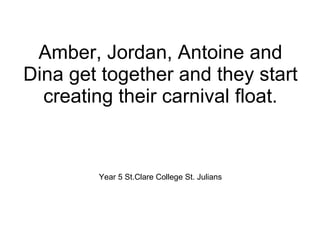 Amber, Jordan, Antoine and Dina get together and they start creating their carnival float. Year 5 St.Clare College St. Julians 