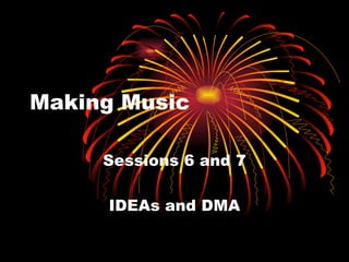 Making Music Sessions 6 and 7 IDEAs and DMA 