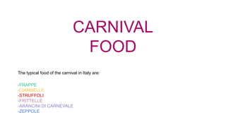 CARNIVAL
FOOD
The typical food of the carnival in Italy are:
-FRAPPE
-CIAMBELLE
-STRUFFOLI
-FRITTELLE
-ARANCINI DI CARNEVALE
-ZEPPOLE
 