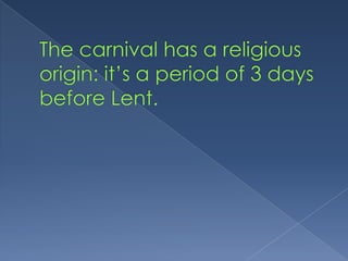 Thecarnival has a religiousorigin: it’s a period of 3 daysbeforeLent.