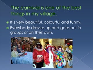 Thecarnivalisone of thebestthings in my village.It’sverybeautiful, colourful and funny.Everybodydresses up and goesout in groupsorontheirown.