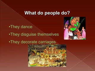 What do people do?

•They dance
•They disguise themselves
•They decorate carriages
 