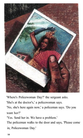 'Where's Policewoman Day?' the sergeant asks.
'She's at the doctor's,' a policewoman says.
'No, she's here again now,' a policeman says. 'Do you
want her?'
'Yes. Send her in. We have a problem.'
The policeman walks to the door and says, 'Please come
in, Policewoman Day.'
14
 