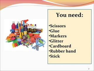 2
You need:
•Scissors
•Glue
•Markers
•Glitter
•Cardboard
•Rubber band
•Stick
 