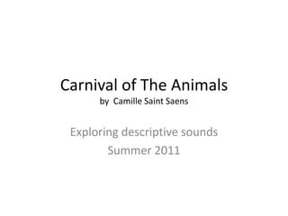 Carnival of The Animalsby  Camille Saint Saens Exploring descriptive sounds Summer 2011 