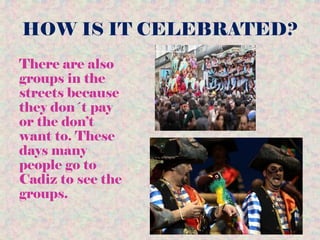 HOW IS IT CELEBRATED?
There are also
groups in the
streets because
they don´t pay
or the don’t
want to. These
days many
people go to
Cadiz to see the
groups.
 
