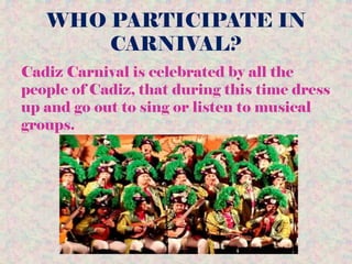 WHO PARTICIPATE IN
CARNIVAL?
Cadiz Carnival is celebrated by all the
people of Cadiz, that during this time dress
up and go out to sing or listen to musical
groups.
 