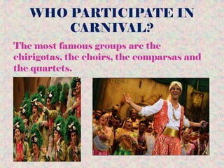 WHO PARTICIPATE IN
CARNIVAL?
The most famous groups are the
chirigotas, the choirs, the comparsas and
the quartets.
 