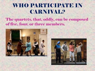 WHO PARTICIPATE IN
CARNIVAL?
The quartets, that, oddly, can be composed
of five, four, or three members.
 
