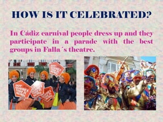 HOW IS IT CELEBRATED?
In Cádiz carnival people dress up and they
participate in a parade with the best
groups in Falla´s theatre.
 