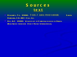 Sources text Edwards, T.L.  (2008).  Brazil: A global studies handbook . Santa Barbara, CA: ABC- Clio, Inc. Rix, A.C.  (2009).  A close-up of Carnival season in Brazil [Electronic version].  Ohmy News International. 