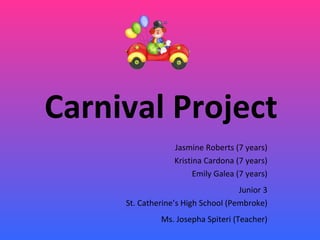 Carnival Project J asmine  Roberts (7 years) Kristina  Cardona (7 years) Emily  Galea (7 years) Junior 3 St. Catherine’s High School (Pembroke) Ms. Josepha Spiteri (Teacher) 