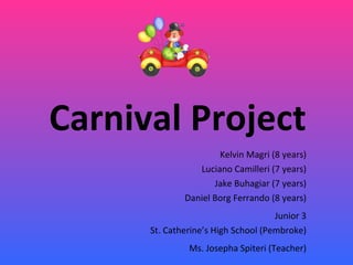Carnival Project Kelvin Magri (8 years) Luciano Camilleri (7 years) Jake Buhagiar (7 years) Daniel Borg Ferrando (8 years) Junior 3 St. Catherine’s High School (Pembroke) Ms. Josepha Spiteri (Teacher) 