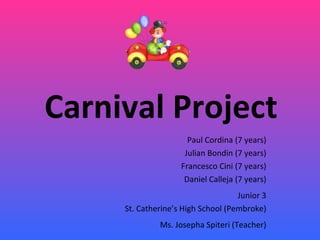 Carnival Project Paul Cordina (7 years) Julian Bondin (7 years) Francesco Cini (7 years) Daniel Calleja (7 years) Junior 3 St. Catherine’s High School (Pembroke) Ms. Josepha Spiteri (Teacher) 
