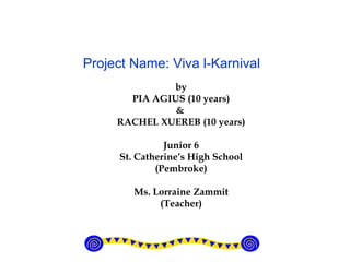 by PIA AGIUS (10 years) &  RACHEL XUEREB (10 years) Junior 6 St. Catherine’s High School (Pembroke) Ms. Lorraine Zammit (Teacher) Project Name: Viva l-Karnival 