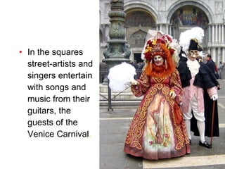 In the squares street-artists and singers entertain with songs and music from their guitars, the guests of the Venice Carnival .  