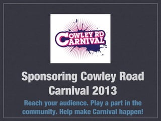 Sponsoring Cowley Road
    Carnival 2013
 Reach your audience. Play a part in the
community. Help make Carnival happen!
 