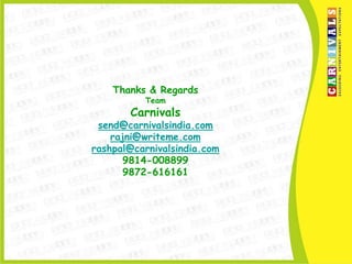 Thanks & Regards
          Team
       Carnivals
 send@carnivalsindia.com
    rajni@writeme.com
rashpal@carnivalsindia.com
       9814-008899
       9872-616161
 