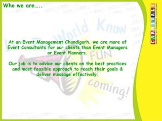 Who we are…..




 At an Event Management Chandigarh, we are more of
 Event Consultants for our clients than Event Managers
                   or Event Planners.

 Our job is to advice our clients on the best practices
  and most feasible approach to reach their goals &
              deliver message effectively.
 