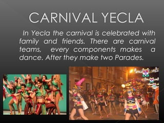 In Yecla the carnival is celebrated with
family and friends. There are carnival
teams, every components makes a
dance. After they make two Parades.
 