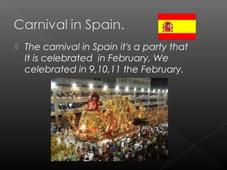  The carnival in Spain it's a party that
It is celebrated in February, We
celebrated in 9,10,11 the February.
 