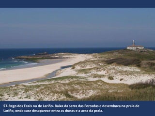 57-Rego dos Feais ou de Lariño. Baixa da serra das Forcadas e desemboca na praia de
Lariño, onde case desaparece entra as dunas e a area da praia.
 