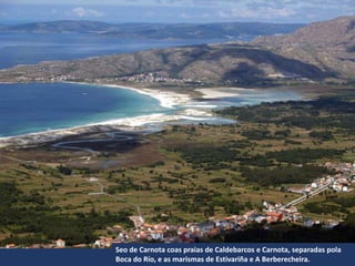 Seo de Carnota coas praias de Caldebarcos e Carnota, separadas pola
Boca do Río, e as marismas de Estivariña e A Berberecheira.
 