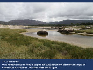 27-A Boca do Río
O río Valdebois nace no Pindo e, despois dun curto percorrido, desemboca na lagoa de
Caldebarcos ou Estivariña. O Louredo únese a el na lagoa.
 