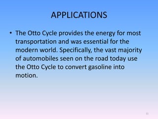 APPLICATIONS
• The Otto Cycle provides the energy for most
transportation and was essential for the
modern world. Specifically, the vast majority
of automobiles seen on the road today use
the Otto Cycle to convert gasoline into
motion.
11
 