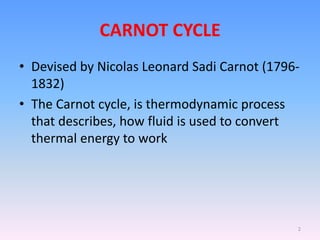 CARNOT CYCLE
• Devised by Nicolas Leonard Sadi Carnot (1796-
1832)
• The Carnot cycle, is thermodynamic process
that describes, how fluid is used to convert
thermal energy to work
2
 