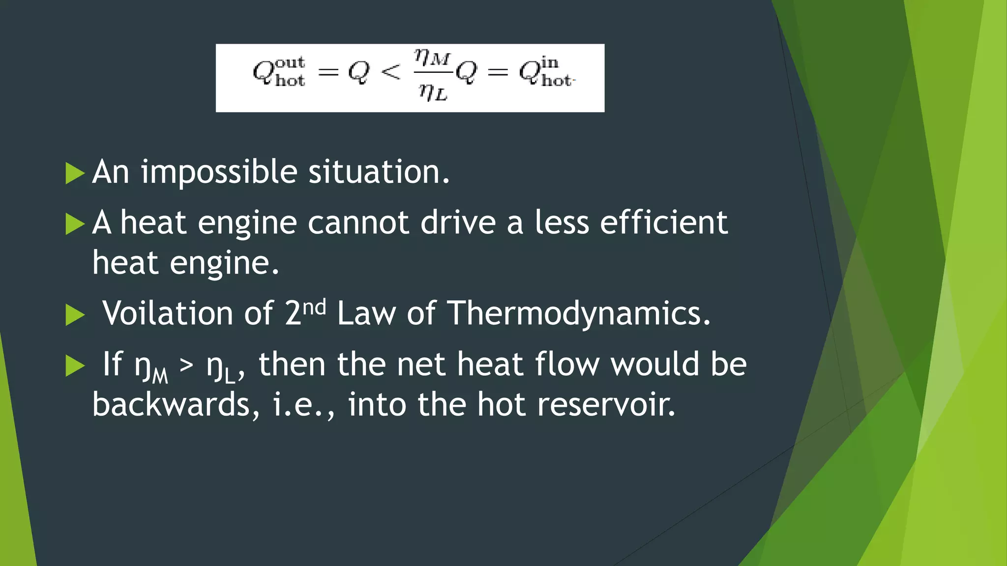  An impossible situation.
 A heat engine cannot drive a less efficient
heat engine.
 Voilation of 2nd Law of Thermodynamics.
 If ŋM > ŋL, then the net heat flow would be
backwards, i.e., into the hot reservoir.
 