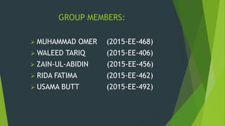 GROUP MEMBERS:
 MUHAMMAD OMER (2015-EE-468)
 WALEED TARIQ (2015-EE-406)
 ZAIN-UL-ABIDIN (2015-EE-456)
 RIDA FATIMA (2015-EE-462)
 USAMA BUTT (2015-EE-492)
 