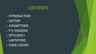 CONTENTS
 INTRODUCTION
 HISTORY
 ASSUMPTIONS
 P-V DIAGRAM
 EFFICIENCY
 LIMITATIONS
 CONCLUSIONS
 