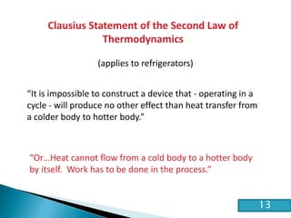 HE2 Thermal Physics
Clausius Statement of the Second Law of
Thermodynamics
(applies to refrigerators)
“It is impossible to construct a device that - operating in a
cycle - will produce no other effect than heat transfer from
a colder body to hotter body.”
“Or…Heat cannot flow from a cold body to a hotter body
by itself. Work has to be done in the process.”
13
 