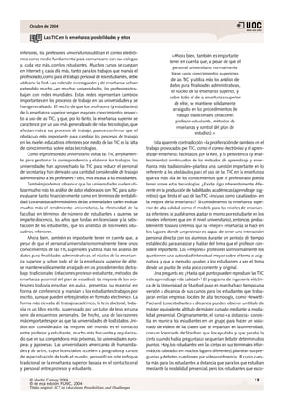 Octubre de 2004


              Las TIC en la enseñanza: posibilidades y retos


inferiores, los profesores universitarios utilizan el correo electró-
                                                                                       «Ahora bien, también es importante
nico como medio fundamental para comunicarse con sus colegas
                                                                                      tener en cuenta que, a pesar de que el
y, cada vez más, con los estudiantes. Muchos cursos se cuelgan
                                                                                        personal universitario normalmente
en Internet y, cada día más, tanto para los trabajos que manda el
                                                                                       tiene unos conocimientos superiores
profesorado, como para el trabajo personal de los estudiantes, debe
                                                                                       de las TIC y utiliza más los análisis de
utilizarse la Red. Las redes de investigación y de enseñanza se han
                                                                                      datos para finalidades administrativas,
extendido mucho –en muchas universidades, los profesores tra-
                                                                                       el núcleo de la enseñanza superior, y
bajan con redes mundiales. Estas redes representan cambios
                                                                                      sobre todo el de la enseñanza superior
importantes en los procesos de trabajo en las universidades y se
                                                                                         de elite, se mantiene sólidamente
han generalizado. El hecho de que los profesores (y estudiantes)
                                                                                        arraigado en los procedimientos de
de la enseñanza superior tengan mayores conocimientos respec-
                                                                                          trabajo tradicionales (relaciones
to al uso de las TIC, y que, por lo tanto, la enseñanza superior se
                                                                                         profesor-estudiante, métodos de
caracterice por un uso más generalizado de estas tecnologías, que
                                                                                          enseñanza y control del plan de
afectan más a sus procesos de trabajo, parece confirmar que el
                                                                                                      estudios).»
obstáculo más importante para cambiar los procesos de trabajo
en los niveles educativos inferiores por medio de las TIC es la falta         Esta aparente contradicción –la proliferación de cambios en el
de conocimientos sobre estas tecnologías.                                trabajo provocados por TIC, como el correo electrónico y el apren-
     Como el profesorado universitario utiliza las TIC ampliamen-        dizaje-enseñanza facilitados por la Red, y la persistencia (y enal-
te para gestionar la correspondencia y elaborar los trabajos, las        tecimiento) continuados de los métodos de aprendizaje y ense-
universidades han aprovechado las TIC para reducir el personal           ñanza más tradicionales– plantea una cuestión importante en lo
de secretaría y han derivado una cantidad considerable de trabajo        referente a los obstáculos para el uso de las TIC en la enseñanza
administrativo a los profesores y otra, más escasa, a los estudiantes.   que va más allá de los conocimientos que el profesorado pueda
     También podemos observar que las universidades suelen uti-          tener sobre estas tecnologías. ¿Existe algo inherentemente dife-
lizar mucho más los análisis de datos elaborados con TIC para auto-      rente en la producción de habilidades académicas (aprendizaje cog-
evaluarse tanto financieramente como en términos de rentabili-           nitivo) que limita el uso de las TIC –incluso como catalizador– en
dad. Los analistas administrativos de las universidades suelen evaluar   la mejora de la enseñanza? Si consideramos la enseñanza supe-
mucho más el rendimiento universitario, la efectividad de la             rior de alta calidad como el modelo para los niveles de enseñan-
facultad en términos de número de estudiantes a quienes se               za inferiores (si pudiéramos gastar lo mismo por estudiante en los
imparte docencia, los años que tardan en licenciarse y la satis-         niveles inferiores que en el nivel universitario), entonces proba-
facción de los estudiantes, que los analistas de los niveles edu-        blemente todavía creemos que la «mejor» enseñanza se hace en
cativos inferiores.                                                      los lugares donde un profesor es capaz de tener una interacción
     Ahora bien, también es importante tener en cuenta que, a            personal directa con los alumnos durante un período de tiempo
pesar de que el personal universitario normalmente tiene unos            establecido para analizar y hablar del tema que el profesor con-
conocimientos de las TIC superiores y utiliza más los análisis de        sidere importante. Los «mejores» profesores son normalmente los
datos para finalidades administrativas, el núcleo de la enseñan-         que tienen una autoridad intelectual mayor sobre el tema o asig-
za superior, y sobre todo el de la enseñanza superior de elite,          natura y que a menudo ayudan a los estudiantes a ver el tema
se mantiene sólidamente arraigado en los procedimientos de tra-          desde un punto de vista poco corriente y original.
bajo tradicionales (relaciones profesor-estudiante, métodos de                Una pregunta es: ¿Hasta qué punto pueden reproducir las TIC
enseñanza y control del plan de estudios). La mayoría de los pro-        este aprendizaje «de calidad»? El programa de ingeniería eléctri-
fesores todavía enseñan en aulas, presentan su material en               ca de la Universidad de Stanford puso en marcha hace tiempo una
forma de conferencia y mandan a los estudiantes trabajos por             versión a distancia de sus cursos para los estudiantes que traba-
escrito, aunque pueden entregárselos en formato electrónico. La          jaran en las empresas locales de alta tecnología, como Hewlett-
forma más elevada de trabajo académico, la tesis doctoral, toda-         Packard. Los estudiantes a distancia pueden obtener un título de
vía es un libro escrito, supervisado por un tutor de tesis en una        máster equivalente al título de máster cursado mediante la moda-
serie de encuentros personales. De hecho, una de las razones             lidad presencial. Originariamente, el curso «a distancia» consis-
más importantes por las que las universidades de los Estados Uni-        tía en reunir a los estudiantes en un grupo para hacer un visio-
dos son consideradas las mejores del mundo es el contacto                nado de vídeos de las clases que se impartían en la universidad,
entre profesor y estudiante, mucho más frecuente y regulariza-           con un licenciado de Stanford que los ayudaba y que paraba la
do que en sus competidoras más próximas, las universidades euro-         cinta cuando había preguntas o se querían debatir determinados
peas y japonesas. Las universidades americanas de humanida-              puntos. Hoy, los estudiantes ven las cintas en sus terminales infor-
des y de artes, cuyos licenciados acceden a posgrados y cursos           máticos (ubicados en muchos lugares diferentes), plantean sus pre-
de especialización de todo el mundo, personifican este enfoque           guntas y debaten cuestiones por videoconferencia. El curso cues-
tradicional de la enseñanza superior basada en el contacto oral          ta más para los estudiantes a distancia que para los que estudian
y personal entre profesor y estudiante.                                  mediante la modalidad presencial, pero los estudiantes que esco-

     © Martin Carnoy, 2004                                                                                                             13
     © de esta edición: FUOC, 2004
     Título original: ICT in Education: Possibilities and Challenges
 