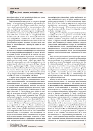 Octubre de 2004


              Las TIC en la enseñanza: posibilidades y retos


desarrollados utilizan TIC, y la recopilación de datos en el mundo        (escuelas) y también se la distribuye, y utiliza la información para
desarrollado está totalmente informatizada.                               hacer que las diferentes partes del sistema se esfuercen más por
     Durante los años ochenta y noventa, los organismos de ayuda          obtener mejores resultados. En muchos países, este uso descen-
bilateral y los bancos internacionales pusieron cada vez más énfa-        dente de las TIC para efectuar un seguimiento del rendimiento se
sis en la necesidad de utilizar TIC para recopilar datos educativos       podría extender a la recopilación y la divulgación de información
y para mejorar la administración de los sistemas educativos en los        sobre el absentismo escolar y del personal docente, las consecu-
países en vías de desarrollo, sobre todo mediante la descentrali-         ciones de los alumnos (índice de supervivencia) y otras variables,
zación de las oficinas de enseñanza en regiones, municipios y esta-       analizadas escuela por escuela.
dos. Del mismo modo que en los países desarrollados, estos sis-                Como ya hemos dicho antes, el seguimiento descendente es
temas de TIC se han usado sobre todo para la recopilación de datos        un uso típico de las TIC en las aplicaciones empresariales. Muchos
de matriculación y de asistencia de los alumnos y de información          considerarán dicho seguimiento como un ejemplo de lo que Der-
básica sobre profesores y sobre escuelas. En otras palabras las TIC       ber llama «capitalismo contingente», un esfuerzo por reducir los
ayudan principalmente a los administradores a tener una idea más          sueldos y la seguridad laboral. El sector educativo es principalmente
aproximada de la magnitud del sistema educativo, de los alum-             público, está caracterizado por contratos indefinidos y negocia-
nos que no acaban los estudios o repiten y del número de alum-            ciones salariales que no tienen casi nada que ver con las medidas
nos por profesor.                                                         de productividad. Por lo tanto, cualquier esfuerzo por medir la pro-
     En cierto modo, estos usos se podrían describir como una forma       ductividad educativa, incluso de las empresas (escuelas), se podría
de medir «la eficiencia» del sistema educativo y como un primer           considerar como un movimiento dirigido al «control» de los tra-
paso hacia una distribución más equitativa de los recursos. Se podrí-     bajadores, como un intento de restar «autonomía» a los profe-
an comparar al control de inventario de las empresas. Los admi-           sores.
nistradores del sector educativo necesitan tener información bási-             Estos controles administrativos descendentes no se practican
ca sobre los flujos de alumnos y profesores; seguramente también          de una manera amplia ni siquiera en los países desarrollados, y toda-
sobre los suministros de la escuela, y sobre lo que se gasta el sis-      vía menos en los que tienen unos sistemas más descentralizados.
tema en diversos conceptos, para poder tomar las decisiones más           La única forma de control centralizado predominante es el plan
básicas en cuanto a distribución de recursos. Sin lugar a dudas,          de estudios estandarizado y un sistema de inspección. Este siste-
las TIC han ayudado en gran medida a mejorar la recopilación de           ma se basa en el «suministro». Presupone que si la «tecnología»
datos en los sistemas educativos. También han puesto estos datos          (el plan de estudios) está establecida y los profesores aplican la
más al alcance del personal docente, de los padres y del público          tecnología (proceso controlado por la inspección anual), los alum-
en general mediante los sitios web de la Administración central,          nos aprenden a una velocidad «prevista». En la práctica, la ges-
y en algunos países han hecho que el personal docente tenga acce-         tión basada en el «suministro» deja una parte enorme del con-
so directo a las bases de datos centrales o de distrito.                  trol del proceso educativo en manos del profesor, sin ningún tipo
     En algunos países y regiones, estas rudimentarias funciones          de supervisión ni evaluación.
de recopilación de datos han pasado a convertirse en datos de con-             En todos los casos de intentos para incrementar el control cen-
trol de calidad más sofisticados, concretamente en datos de eva-          tralizado mediante pruebas a los alumnos que hemos menciona-
luación de los alumnos. En Francia, los resultados del examen de          do, la Administración central utiliza las TIC para supervisar las escue-
baccalauréat se hacen públicos escuela por escuela en el sitio web        las pero deja que las escuelas (unidades administrativas descentralizadas)
del ministerio. Estos resultados se presentan de una forma «adap-         escojan el método para mejorar su rendimiento. ¿Qué papel
tada», que tiene en cuenta el contexto socioeconómico de los alum-        desempeñan las TIC a la hora de ayudar a mejorar tanto la asis-
nos de cada escuela. En Chile también se hacen públicos los resul-        tencia escolar como los resultados de las pruebas y las perspecti-
tados de sus pruebas nacionales SIMCE, que tienen lugar en                vas de los alumnos en la escuela? En Francia y en Chile, por
cuarto, octavo y décimo, escuela por escuela. Hasta 1996 estos            ejemplo, el plan de estudios se controla centralmente, y las prue-
resultados sólo los podían consultar las escuelas; ahora también          bas de los alumnos en tercero y sexto en Francia y en cuarto, octa-
se cuelgan en la Red. Estados como Tejas y Carolina del Norte son         vo y décimo en Chile están ligadas directamente al plan de estu-
pioneros en la implantación de pruebas en tercero y octavo y de           dios estándar. De un modo parecido, en muchos estados de los
un examen al final de la enseñanza secundaria para poder reali-           Estados Unidos donde los alumnos son evaluados regularmente
zar un seguimiento del «éxito» o el «fracaso» escolar individual          y las escuelas son «juzgadas» por los resultados de los exámenes,
de los alumnos de diferentes grupos étnicos. Actualmente, muchos          las escuelas tienen acceso a los resultados de las pruebas de cada
estados utilizan pruebas y estándares estatales parecidos para            alumno (en Francia, las pruebas son puntuadas por el personal docen-
hacer un seguimiento de las escuelas. Las TIC son cruciales en estos      te de cada escuela). Con la capacidad informática que poseen las
sistemas de control nacional y estatal, tanto en lo referente a la        escuelas, no sería nada difícil evaluar los resultados de los alum-
recopilación/procesamiento de datos como respecto a la divulgación        nos en relación con los componentes del plan de estudios. En los
de los resultados. En todos estos sistemas, sin embargo, la admi-         estados o países donde los alumnos deben pasar exámenes en cada
nistración centralizada utiliza las TIC para «regular» el sistema desde   curso, sería posible evaluar el progreso del alumno en cada curso
arriba. Recopila información de los diferentes «departamentos»            (resultados de los progresos) y en cada escuela –siempre que los

     © Martin Carnoy, 2004                                                                                                                     7
     © de esta edición: FUOC, 2004
     Título original: ICT in Education: Possibilities and Challenges
 