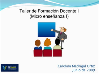 Taller de Formación Docente I
     (Micro enseñanza I)




                  Carolina Madrigal Ortiz
                           Junio de 20091
 