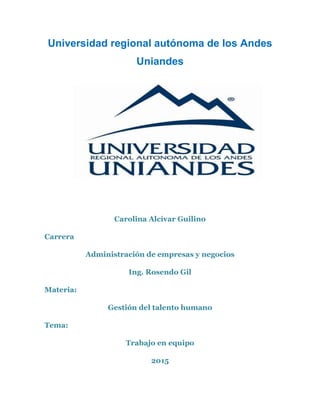 Universidad regional autónoma de los Andes
Uniandes
Carolina Alcívar Guilino
Carrera
Administración de empresas y negocios
Ing. Rosendo Gil
Materia:
Gestión del talento humano
Tema:
Trabajo en equipo
2015
 