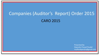 Companies (Auditor’s Report) Order 2015
CARO 2015
Presented By:
Dipendra Prasad Poudel
mailfordipendra@gmail.com
 