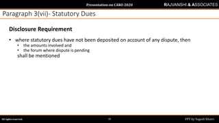 Presentation on CARO 2020
All rights reserved. PPT by Yogesh Khatri16
RAJVANSHI & ASSOCIATES
Paragraph 3(vii)- Statutory Dues
Disclosure Requirement
• where statutory dues have not been deposited on account of any dispute, then
• the amounts involved and
• the forum where dispute is pending
shall be mentioned
 