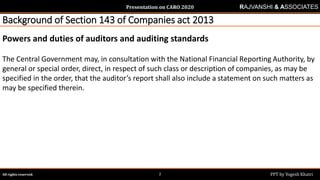 Presentation on CARO 2020
All rights reserved. PPT by Yogesh Khatri2
RAJVANSHI & ASSOCIATES
Background of Section 143 of Companies act 2013
Powers and duties of auditors and auditing standards
The Central Government may, in consultation with the National Financial Reporting Authority, by
general or special order, direct, in respect of such class or description of companies, as may be
specified in the order, that the auditor’s report shall also include a statement on such matters as
may be specified therein.
 